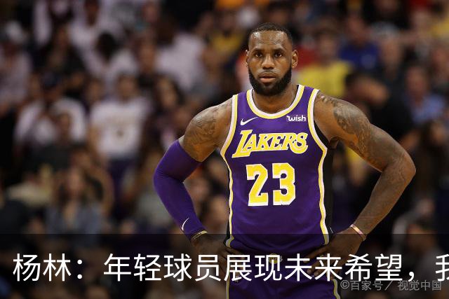 杨林：年轻球员展现未来希望，我给所有队员满分！