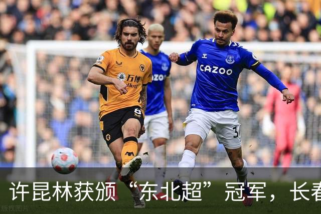 许昆林获颁“东北超”冠军，长春队荣登足球之巅！
